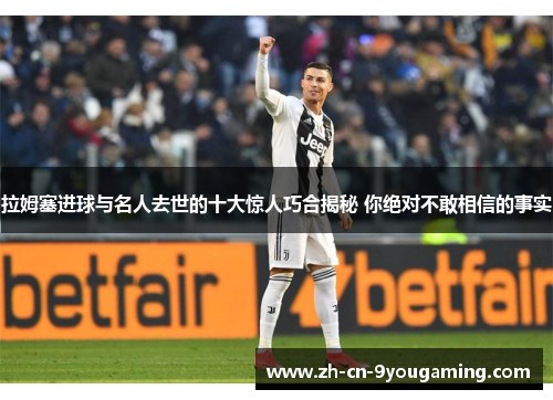 拉姆塞进球与名人去世的十大惊人巧合揭秘 你绝对不敢相信的事实