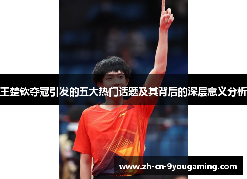 王楚钦夺冠引发的五大热门话题及其背后的深层意义分析