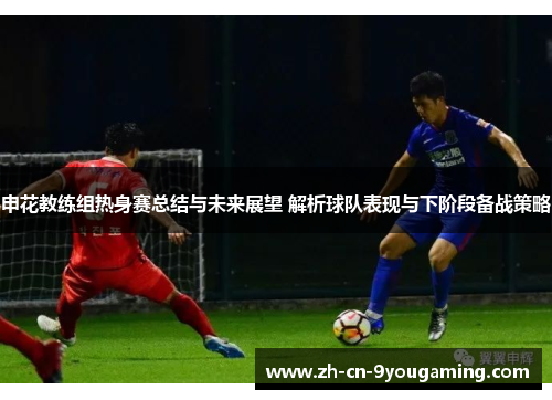 申花教练组热身赛总结与未来展望 解析球队表现与下阶段备战策略 申花教练组热身赛总结与未来展望 解析球队表现与下阶段备战策略