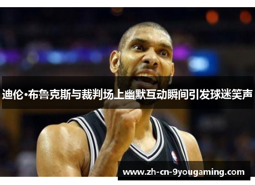 迪伦·布鲁克斯与裁判场上幽默互动瞬间引发球迷笑声