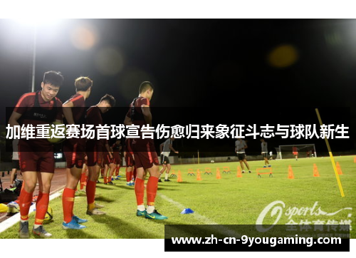 加维重返赛场首球宣告伤愈归来象征斗志与球队新生
