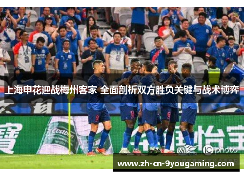 上海申花迎战梅州客家 全面剖析双方胜负关键与战术博弈