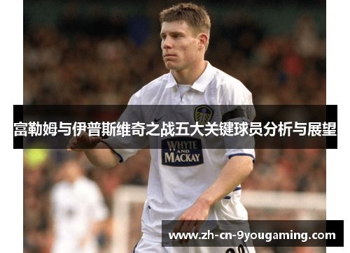 富勒姆与伊普斯维奇之战五大关键球员分析与展望 富勒姆与伊普斯维奇之战五大关键球员分析与展望