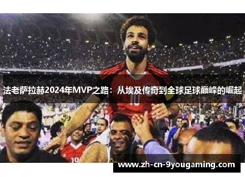 法老萨拉赫2024年MVP之路：从埃及传奇到全球足球巅峰的崛起