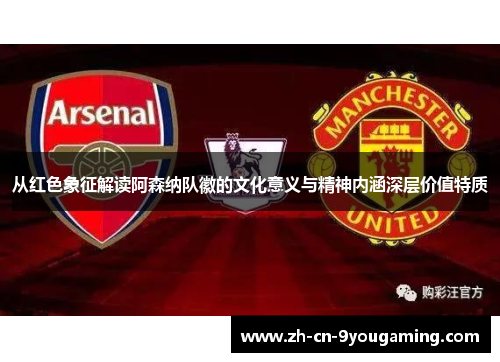 从红色象征解读阿森纳队徽的文化意义与精神内涵深层价值特质