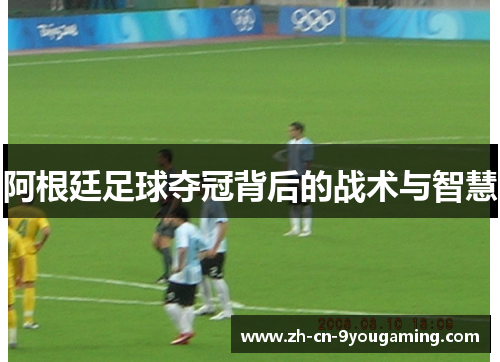 阿根廷足球夺冠背后的战术与智慧 阿根廷足球夺冠背后的战术与智慧