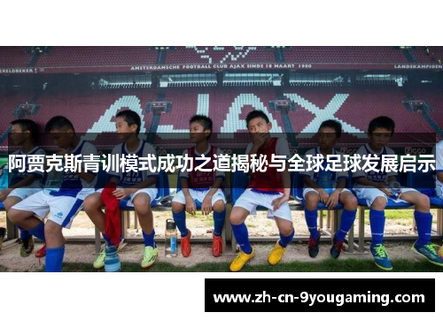 阿贾克斯青训模式成功之道揭秘与全球足球发展启示 阿贾克斯青训模式成功之道揭秘与全球足球发展启示