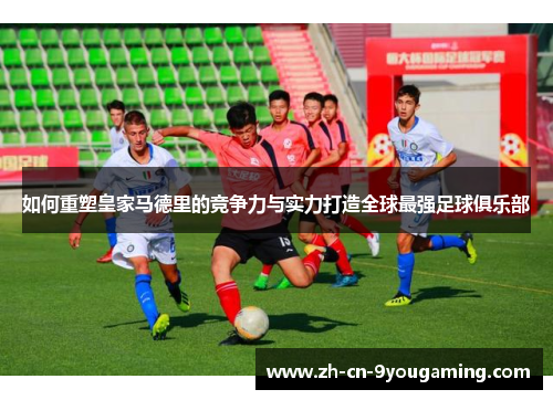 如何重塑皇家马德里的竞争力与实力打造全球最强足球俱乐部 如何重塑皇家马德里的竞争力与实力打造全球最强足球俱乐部