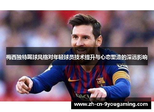 梅西独特踢球风格对年轻球员技术提升与心态塑造的深远影响 梅西独特踢球风格对年轻球员技术提升与心态塑造的深远影响